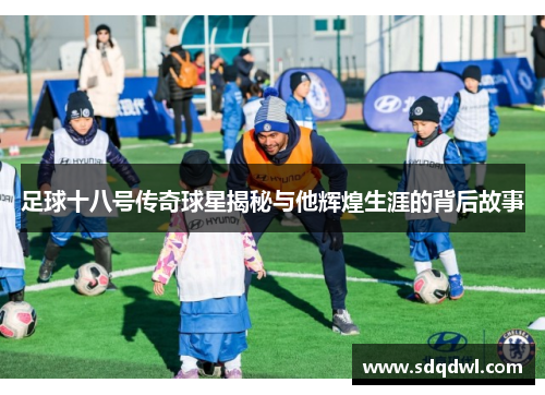 足球十八号传奇球星揭秘与他辉煌生涯的背后故事
