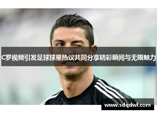 C罗视频引发足球球星热议共同分享精彩瞬间与无限魅力