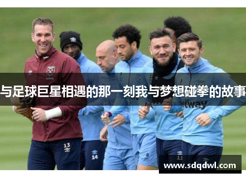 与足球巨星相遇的那一刻我与梦想碰拳的故事