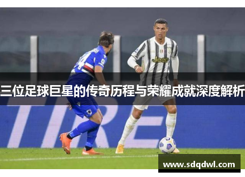 三位足球巨星的传奇历程与荣耀成就深度解析