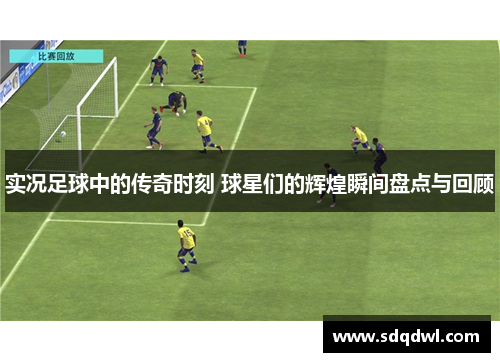 实况足球中的传奇时刻 球星们的辉煌瞬间盘点与回顾