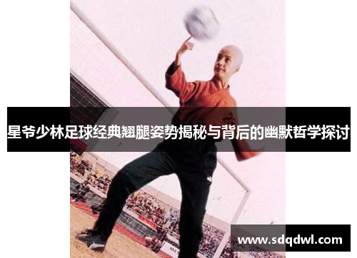 星爷少林足球经典翘腿姿势揭秘与背后的幽默哲学探讨