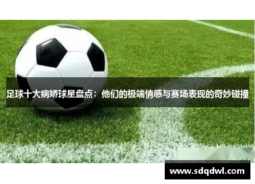 足球十大病娇球星盘点：他们的极端情感与赛场表现的奇妙碰撞