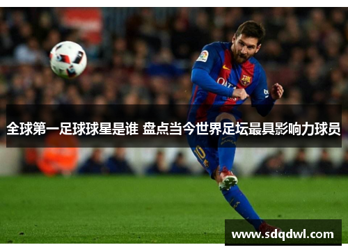 全球第一足球球星是谁 盘点当今世界足坛最具影响力球员