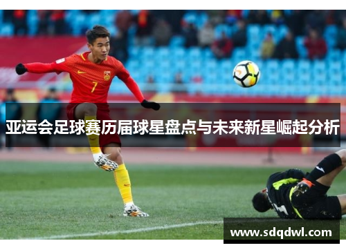 亚运会足球赛历届球星盘点与未来新星崛起分析
