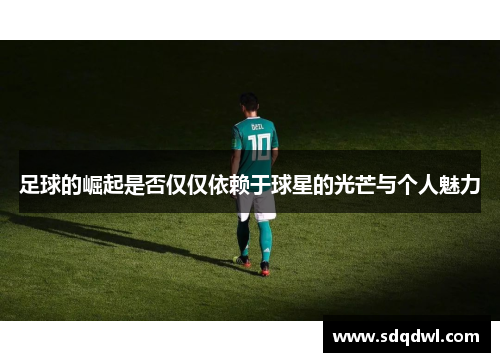 足球的崛起是否仅仅依赖于球星的光芒与个人魅力
