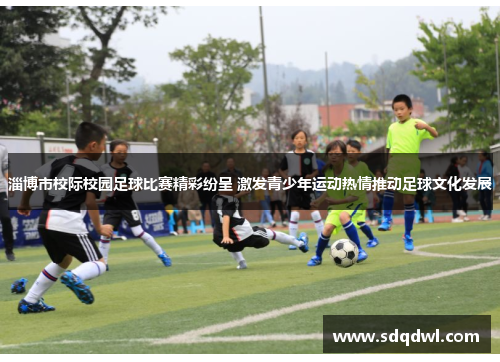 淄博市校际校园足球比赛精彩纷呈 激发青少年运动热情推动足球文化发展