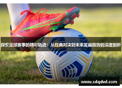 探索足球赛事的精彩轨迹：从经典对决到未来发展趋势的深度剖析