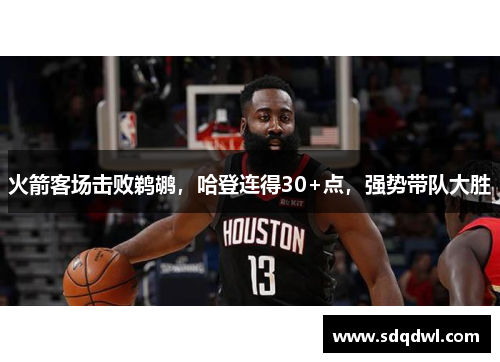 火箭客场击败鹈鹕，哈登连得30+点，强势带队大胜