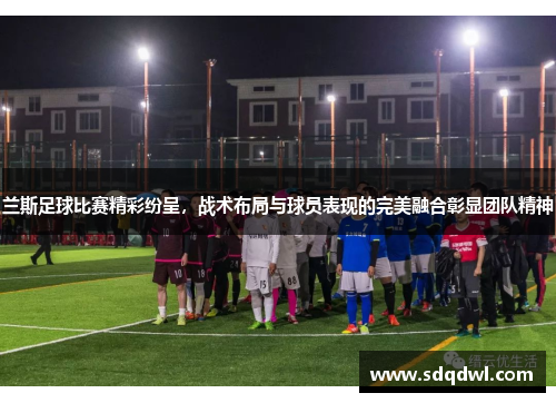 兰斯足球比赛精彩纷呈，战术布局与球员表现的完美融合彰显团队精神