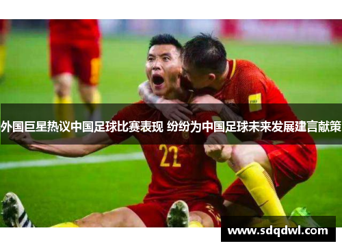 外国巨星热议中国足球比赛表现 纷纷为中国足球未来发展建言献策